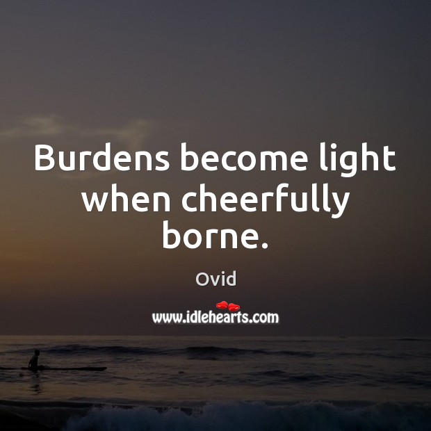 Burdens become light when cheerfully borne. Ovid Picture Quote