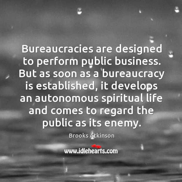 Bureaucracies are designed to perform public business. But as soon as a Brooks Atkinson Picture Quote