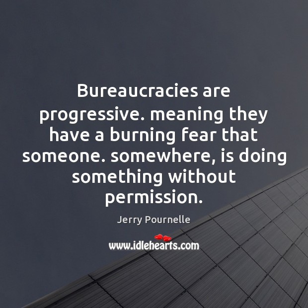 Bureaucracies are progressive. meaning they have a burning fear that someone. somewhere, Jerry Pournelle Picture Quote