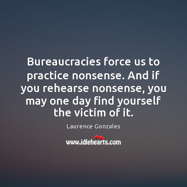 Bureaucracies force us to practice nonsense. And if you rehearse nonsense, you Practice Quotes Image