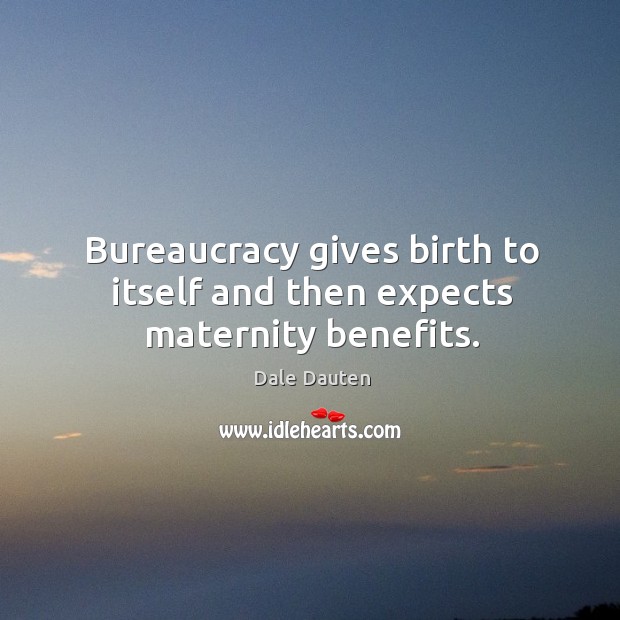 Bureaucracy gives birth to itself and then expects maternity benefits. Dale Dauten Picture Quote