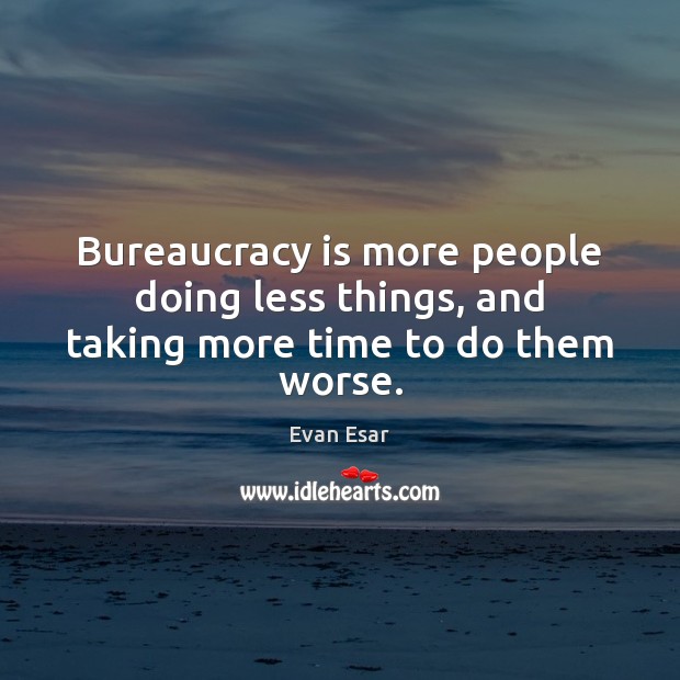 Bureaucracy is more people doing less things, and taking more time to do them worse. Evan Esar Picture Quote