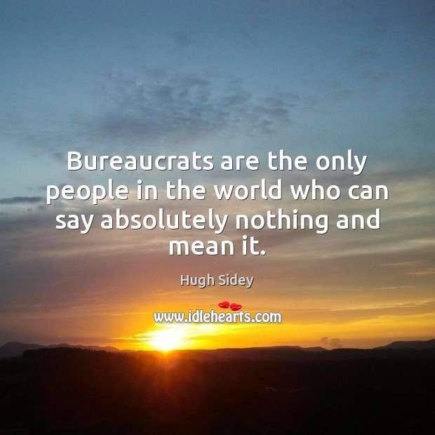 Bureaucrats are the only people in the world who can say absolutely nothing and mean it. Hugh Sidey Picture Quote