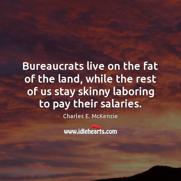 Bureaucrats live on the fat of the land, while the rest of Charles E. McKenzie Picture Quote