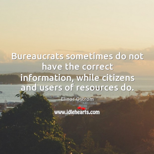 Bureaucrats sometimes do not have the correct information, while citizens and users of resources do. Elinor Ostrom Picture Quote