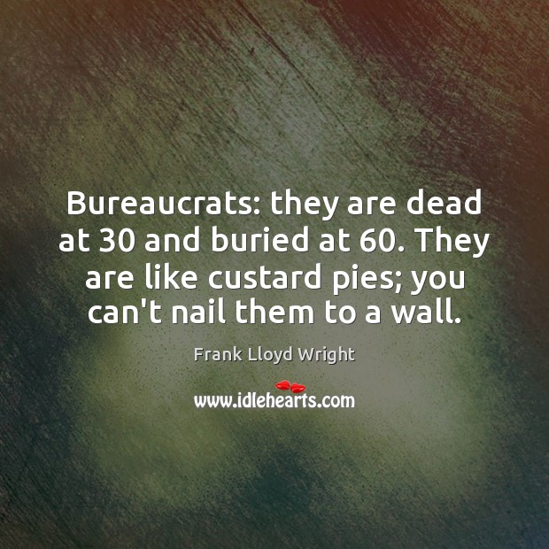 Bureaucrats: they are dead at 30 and buried at 60. They are like custard Frank Lloyd Wright Picture Quote