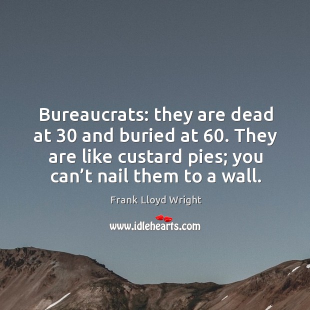 Bureaucrats: they are dead at 30 and buried at 60. They are like custard pies; you can’t nail them to a wall. Frank Lloyd Wright Picture Quote