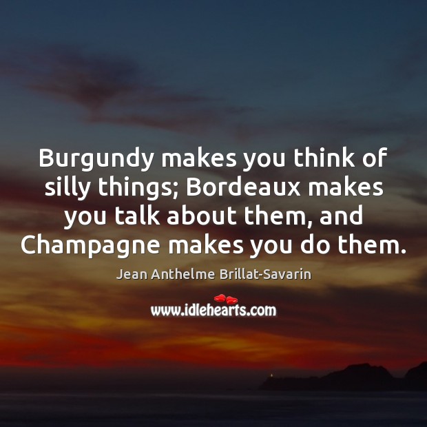 Burgundy makes you think of silly things; Bordeaux makes you talk about Jean Anthelme Brillat-Savarin Picture Quote
