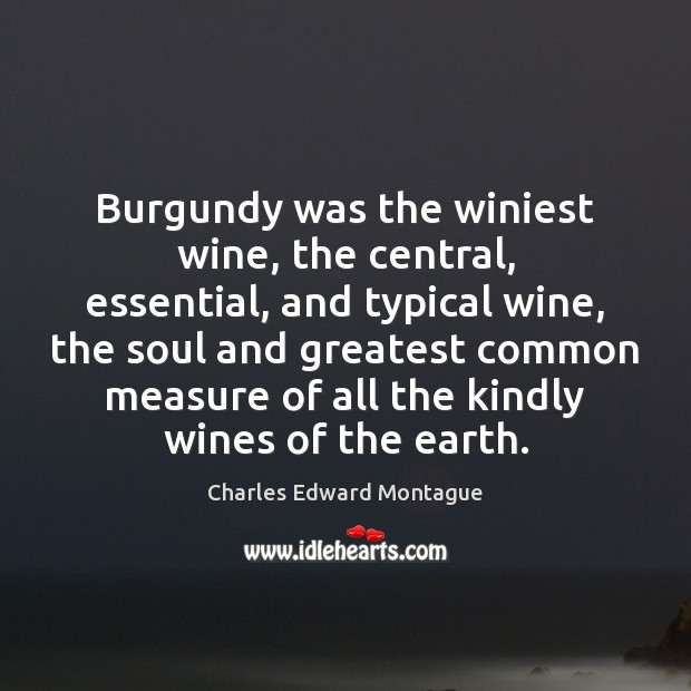 Burgundy was the winiest wine, the central, essential, and typical wine, the Charles Edward Montague Picture Quote