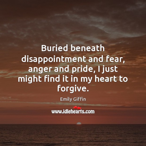 Buried beneath disappointment and fear, anger and pride, I just might find Emily Giffin Picture Quote