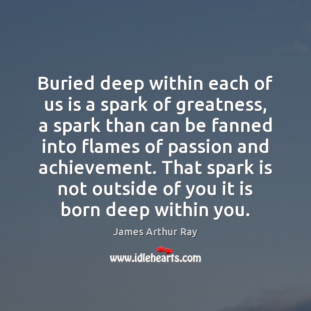 Buried deep within each of us is a spark of greatness, a James Arthur Ray Picture Quote