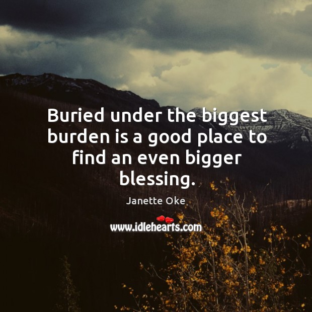 Buried under the biggest burden is a good place to find an even bigger blessing. Image
