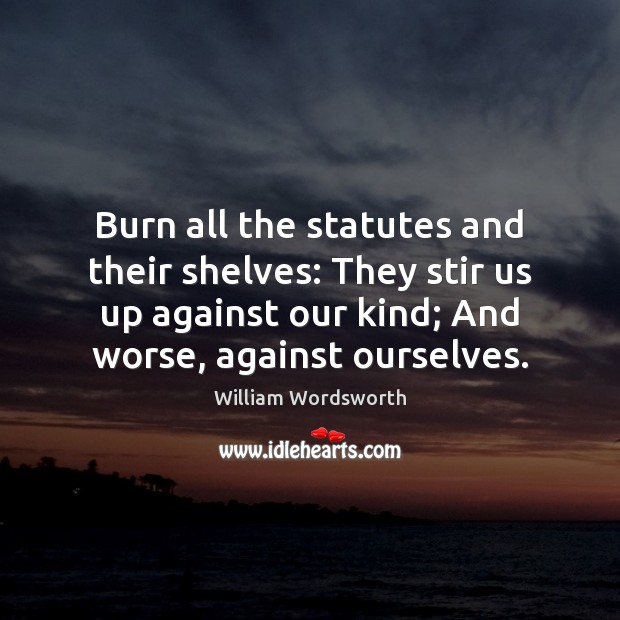 Burn all the statutes and their shelves: They stir us up against William Wordsworth Picture Quote