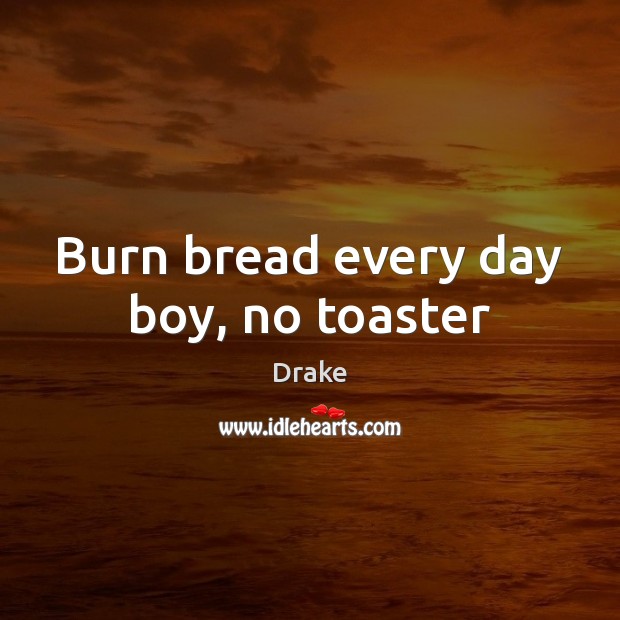 Burn bread every day boy, no toaster Drake Picture Quote