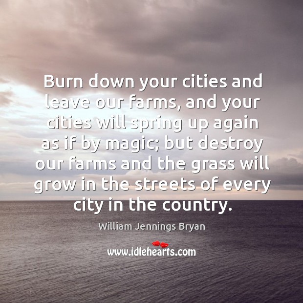 Burn down your cities and leave our farms, and your cities will spring up again as if by magic William Jennings Bryan Picture Quote