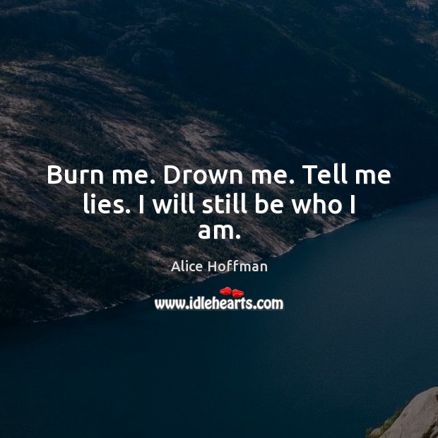 Burn me. Drown me. Tell me lies. I will still be who I am. Alice Hoffman Picture Quote