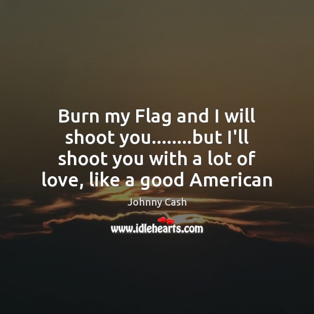 Burn my Flag and I will shoot you……..but I’ll shoot you Johnny Cash Picture Quote