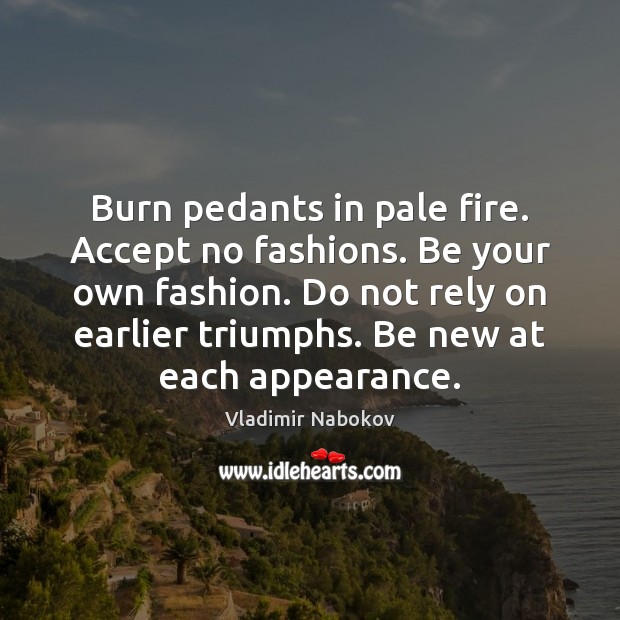 Burn pedants in pale fire. Accept no fashions. Be your own fashion. 