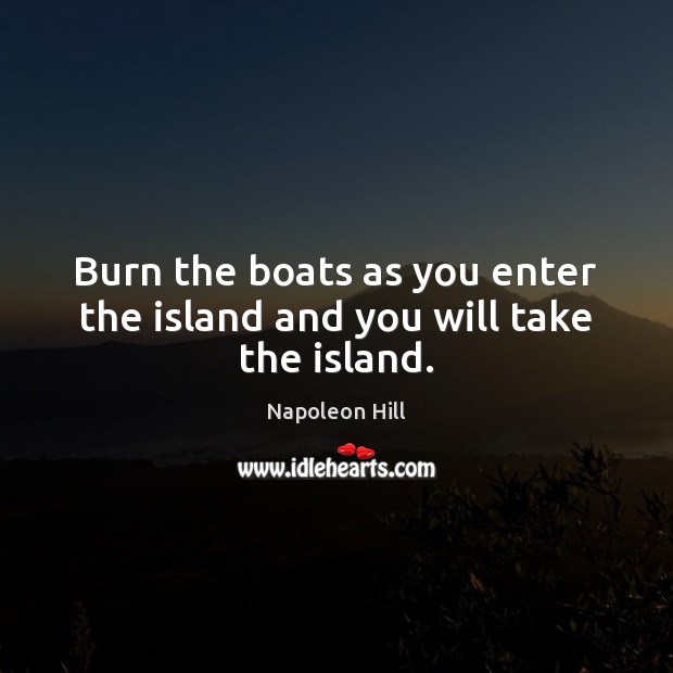 Burn the boats as you enter the island and you will take the island. Napoleon Hill Picture Quote