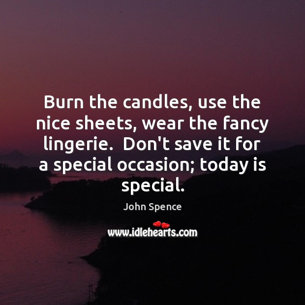 Burn the candles, use the nice sheets, wear the fancy lingerie.  Don’t John Spence Picture Quote