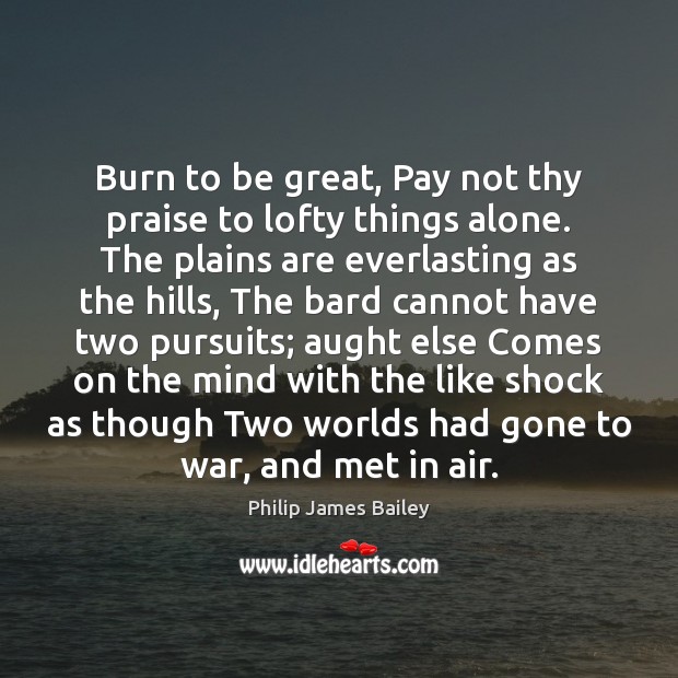 Burn to be great, Pay not thy praise to lofty things alone. Image