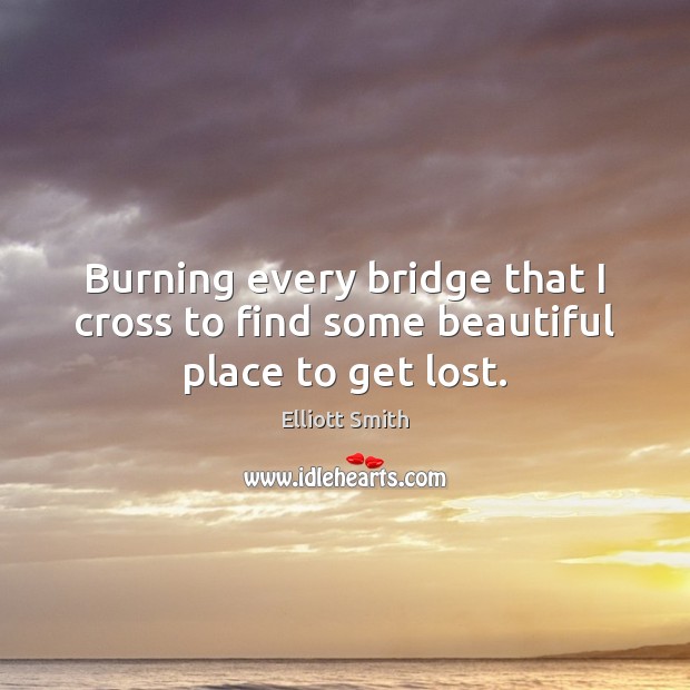 Burning every bridge that I cross to find some beautiful place to get lost. Elliott Smith Picture Quote
