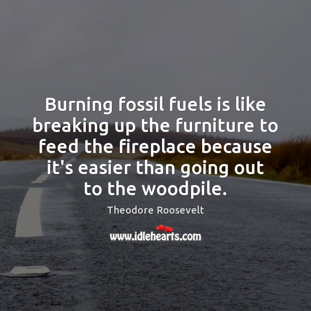 Burning fossil fuels is like breaking up the furniture to feed the Theodore Roosevelt Picture Quote
