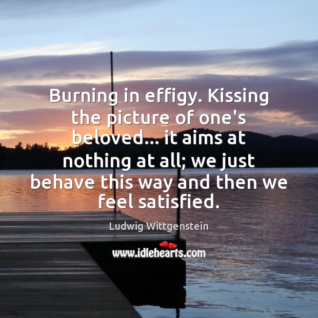 Burning in effigy. Kissing the picture of one’s beloved… it aims at Ludwig Wittgenstein Picture Quote