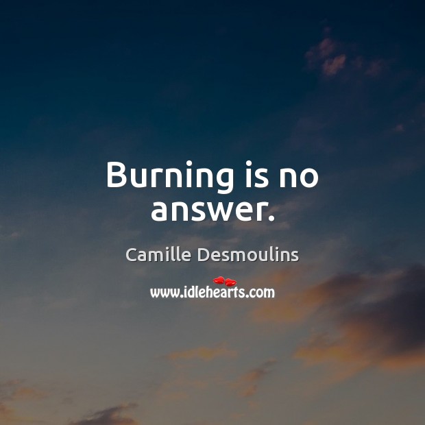 Burning is no answer. Camille Desmoulins Picture Quote