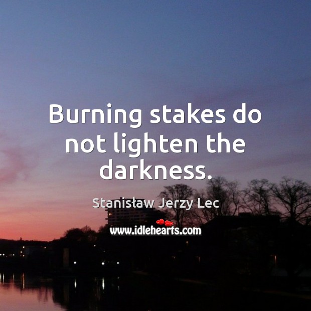 Burning stakes do not lighten the darkness. Stanisław Jerzy Lec Picture Quote