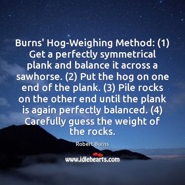Burns’ Hog-Weighing Method: (1) Get a perfectly symmetrical plank and balance it across Robert Burns Picture Quote