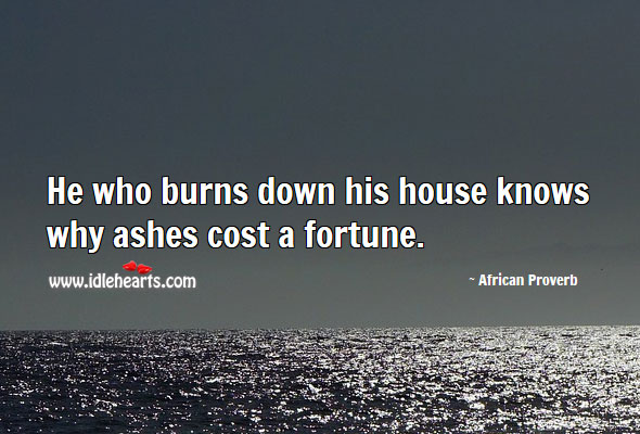 He who burns down his house knows why ashes cost a fortune. Image
