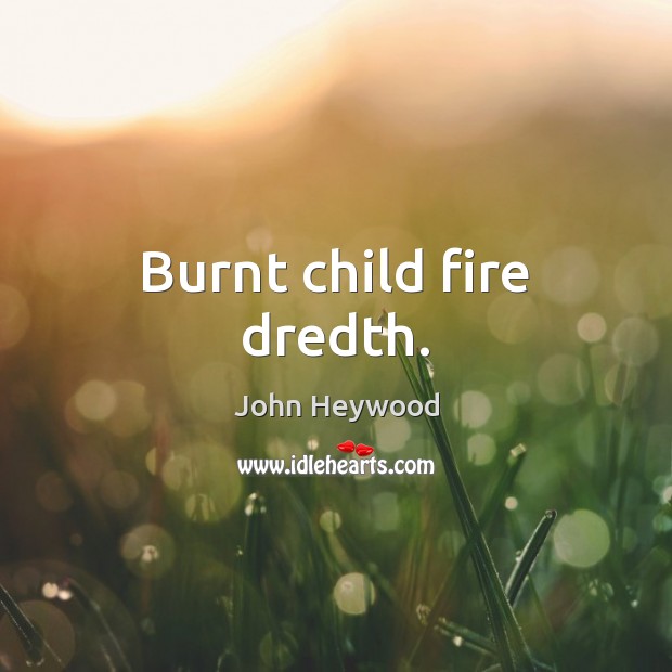 Burnt child fire dredth. John Heywood Picture Quote