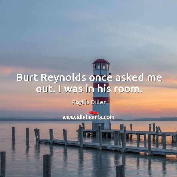 Burt reynolds once asked me out. I was in his room. Phyllis Diller Picture Quote