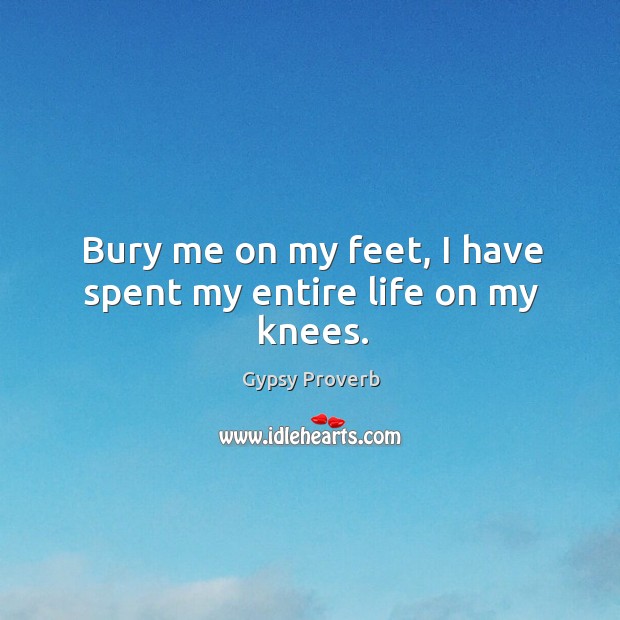 Bury me on my feet, I have spent my entire life on my knees. Gypsy Proverbs Image