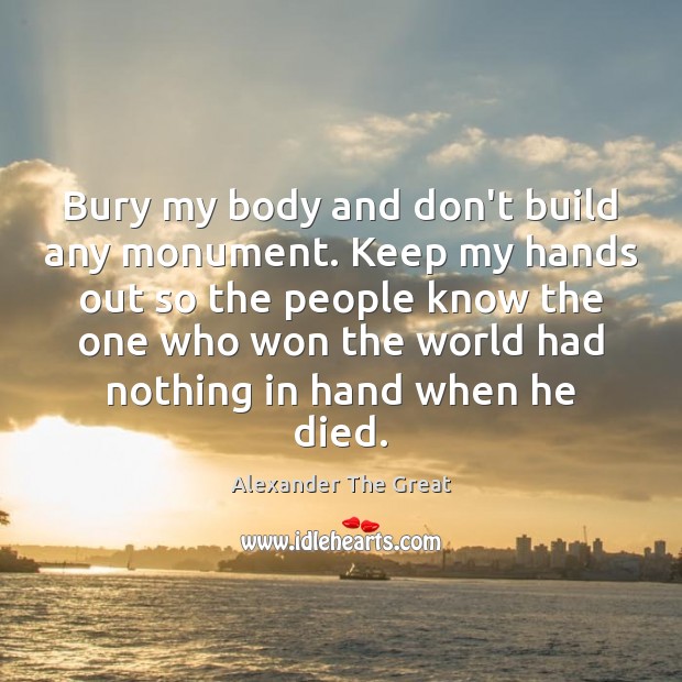 Bury my body and don’t build any monument. Keep my hands out Alexander The Great Picture Quote