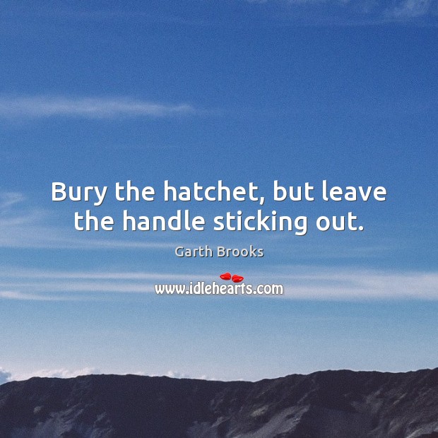 Bury the hatchet, but leave the handle sticking out. Garth Brooks Picture Quote