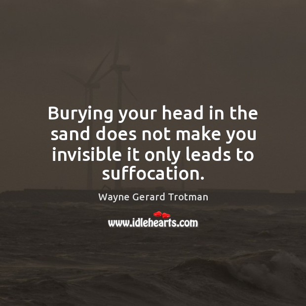 Burying your head in the sand does not make you invisible it only leads to suffocation. Wayne Gerard Trotman Picture Quote