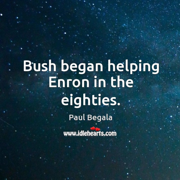 Bush began helping enron in the eighties. Paul Begala Picture Quote
