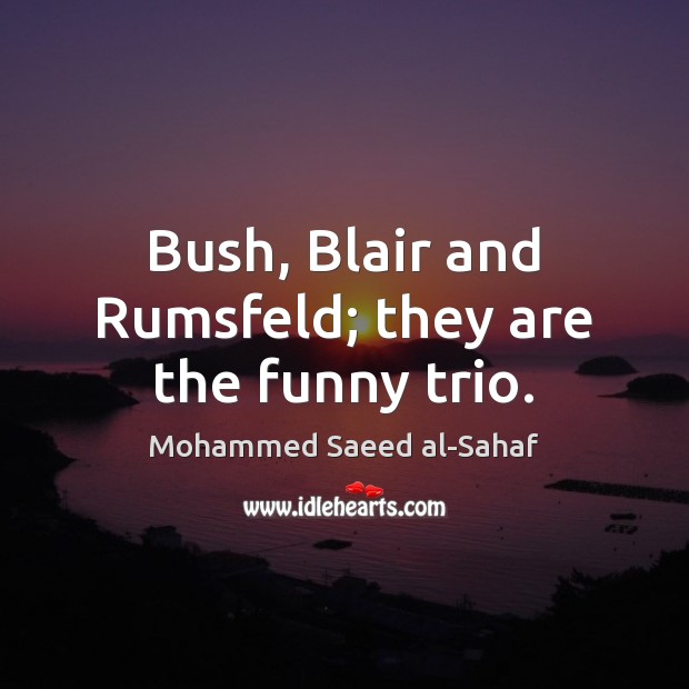 Bush, Blair and Rumsfeld; they are the funny trio. Mohammed Saeed al-Sahaf Picture Quote