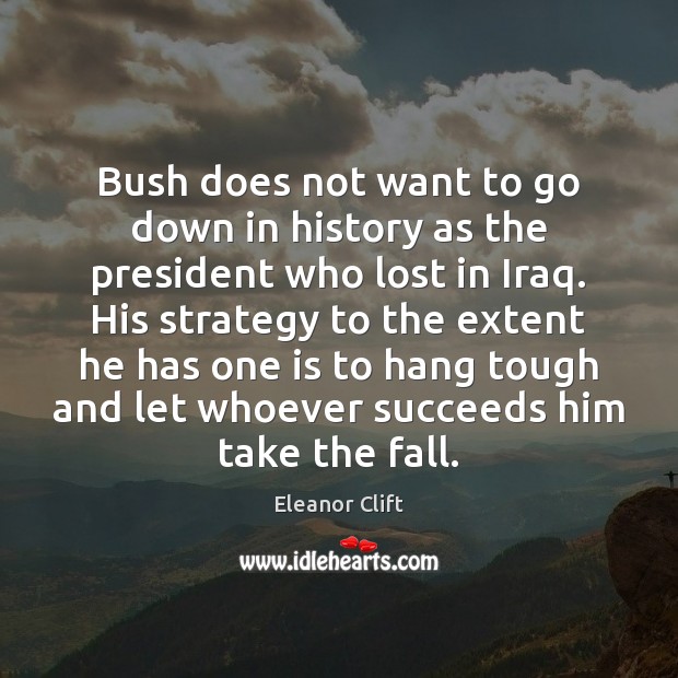 Bush does not want to go down in history as the president Eleanor Clift Picture Quote