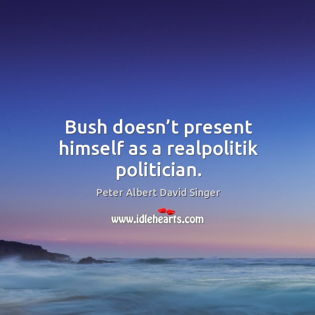 Bush doesn’t present himself as a realpolitik politician. Peter Albert David Singer Picture Quote