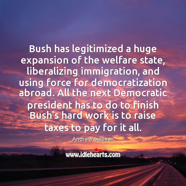 Bush has legitimized a huge expansion of the welfare state, liberalizing immigration, Andrew Sullivan Picture Quote