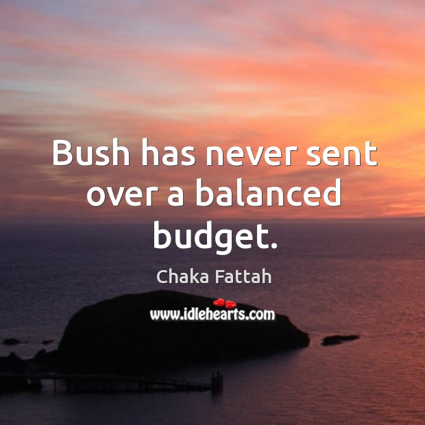 Bush has never sent over a balanced budget. Chaka Fattah Picture Quote