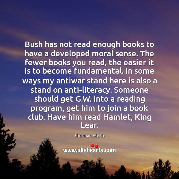 Bush has not read enough books to have a developed moral sense. Sherman Alexie Picture Quote