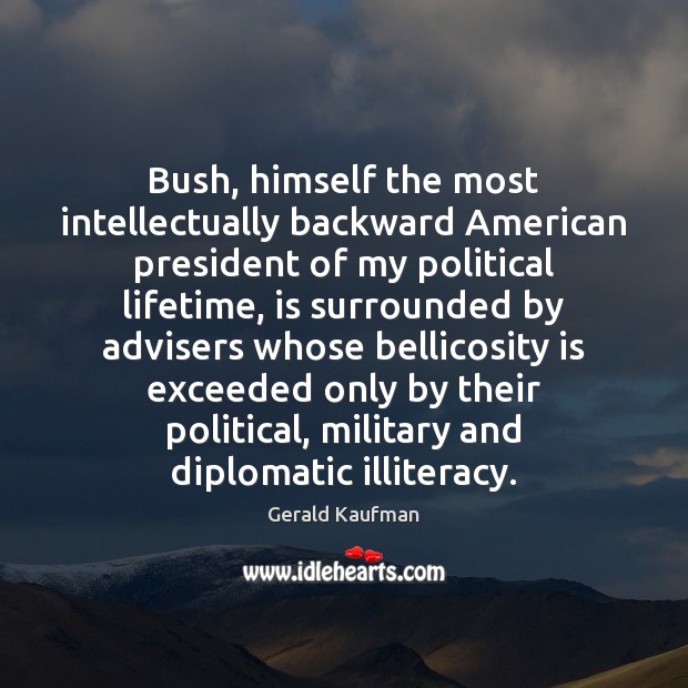 Bush, himself the most intellectually backward American president of my political lifetime, 