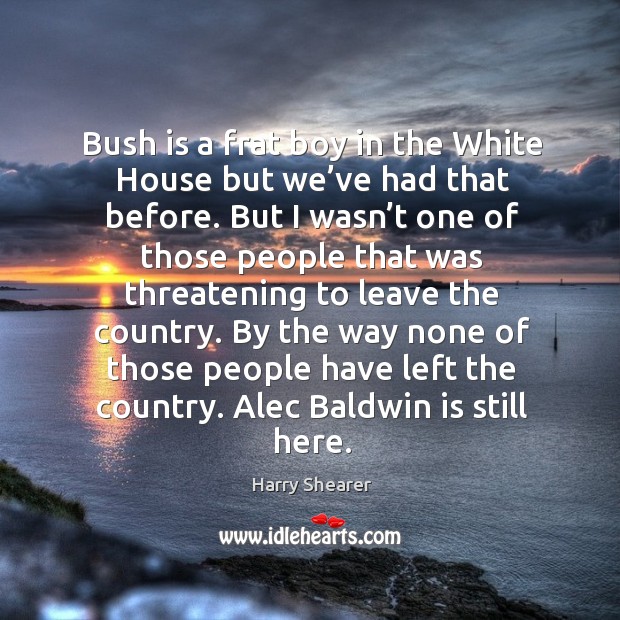 Bush is a frat boy in the white house but we’ve had that before. Harry Shearer Picture Quote