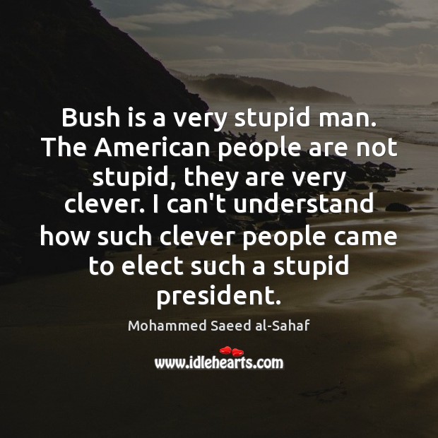 Bush is a very stupid man. The American people are not stupid, Mohammed Saeed al-Sahaf Picture Quote