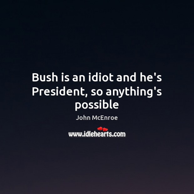Bush is an idiot and he’s President, so anything’s possible John McEnroe Picture Quote