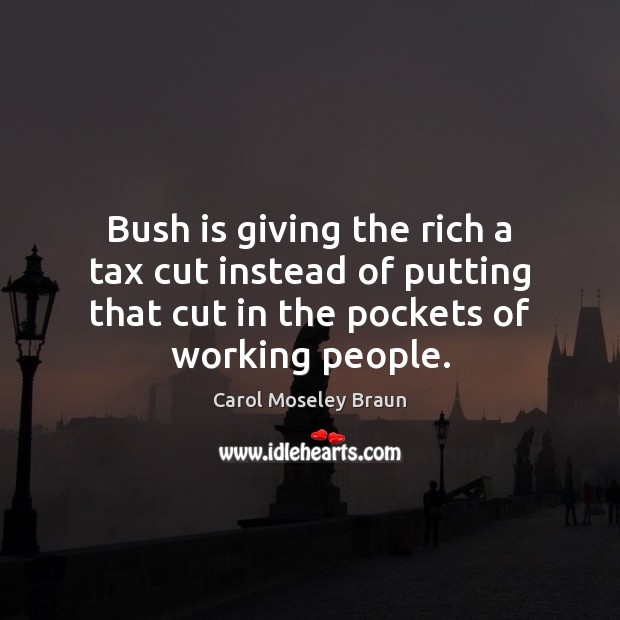 Bush is giving the rich a tax cut instead of putting that Image